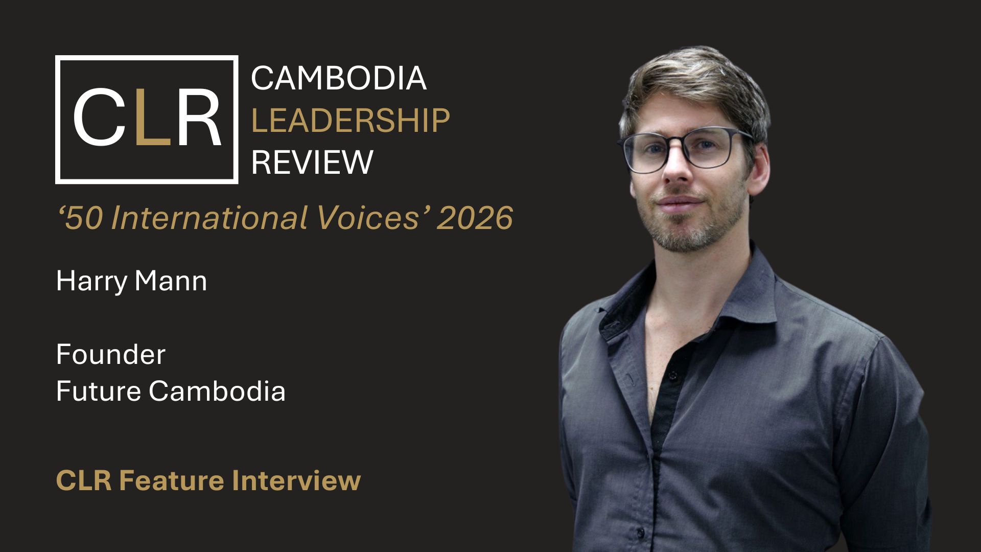 Cambodia Leadership Review ‘50 International Voices’ 2026: Harry Mann – Founder of Future Cambodia
