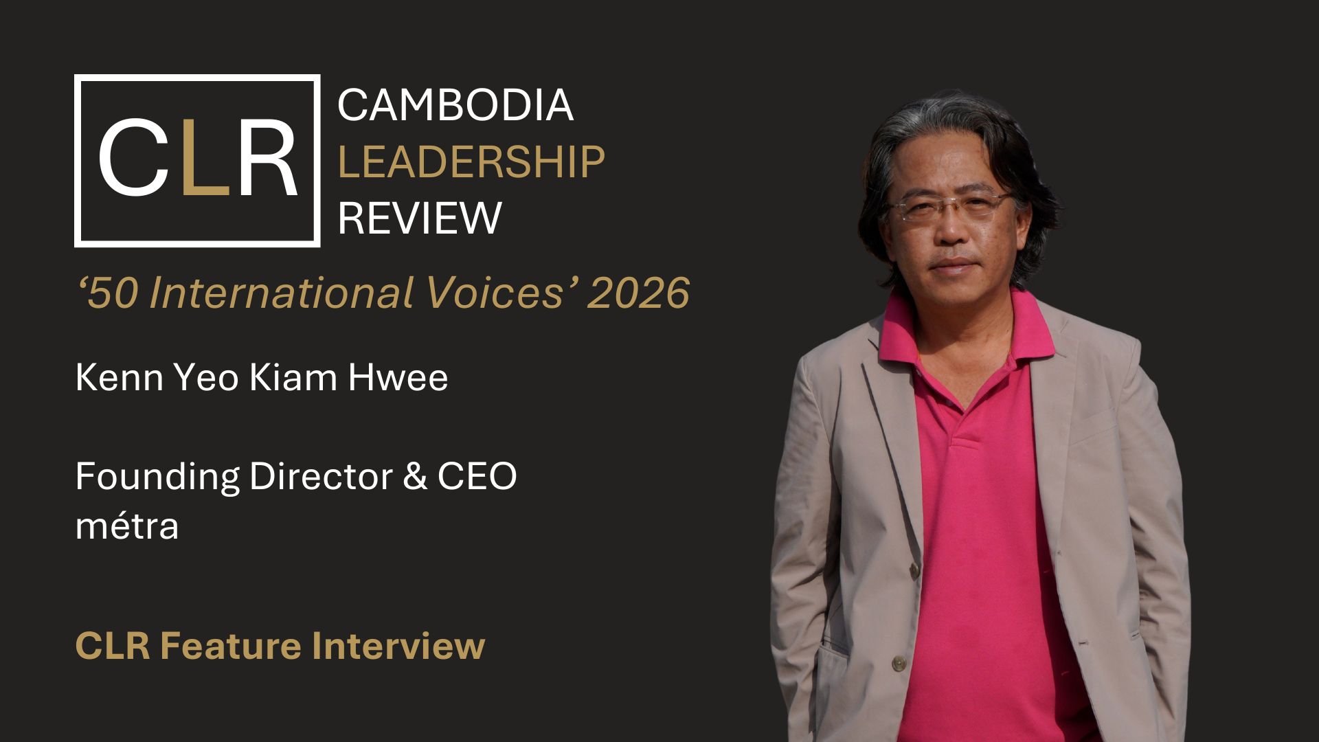 Cambodia Leadership Review ‘50 International Voices’ 2026: Kenn Yeo Kiam Hwee – Founding Director and Chief Executive Officer of métra