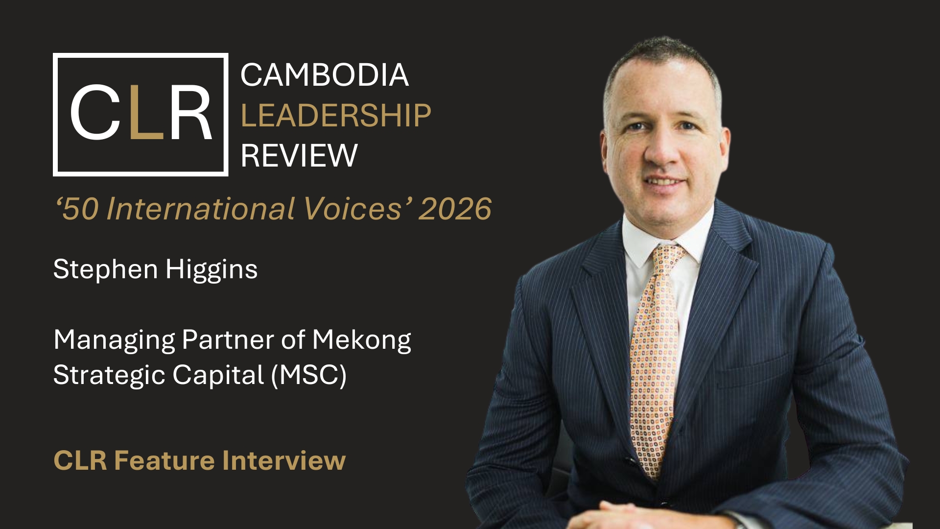 Cambodia Leadership Review 50 International Voices 2026: Stephen Higgins – Managing Partner of Mekong Strategic Capital